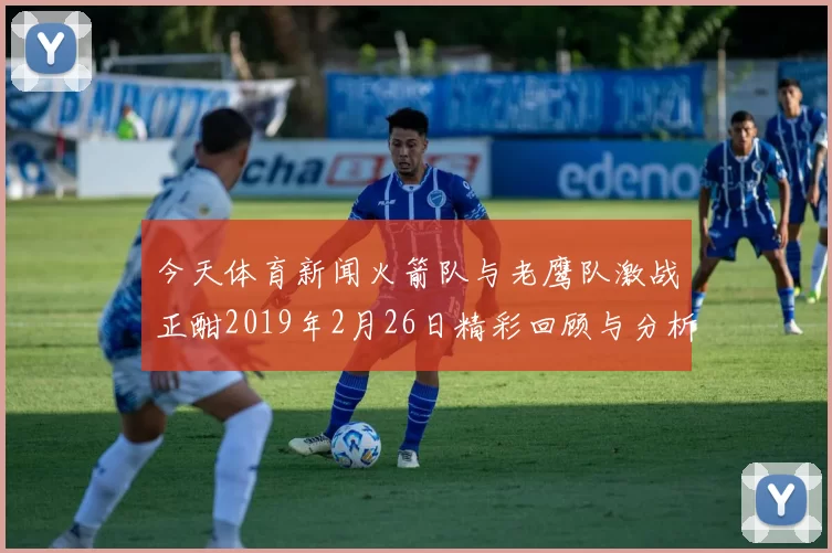 今天体育新闻火箭队与老鹰队激战正酣2019年2月26日精彩回顾与分析