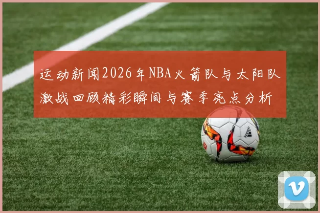运动新闻2026年NBA火箭队与太阳队激战回顾精彩瞬间与赛季亮点分析