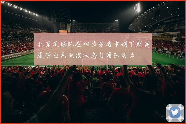 北京足球队在耐力排名中创下新高展现出色竞技状态与团队实力