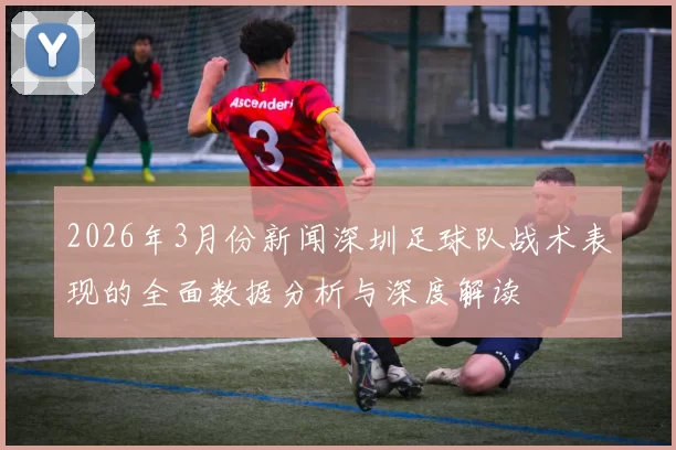 2026年3月份新闻深圳足球队战术表现的全面数据分析与深度解读