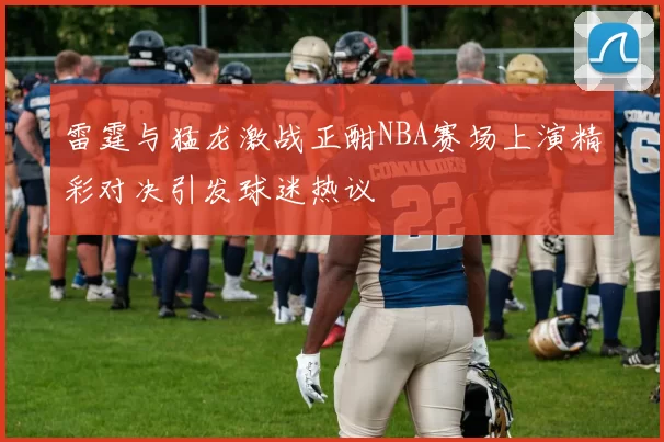 雷霆与猛龙激战正酣NBA赛场上演精彩对决引发球迷热议