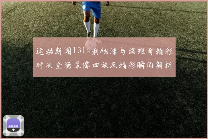 运动新闻1314利物浦与诺维奇精彩对决全场录像回放及精彩瞬间解析