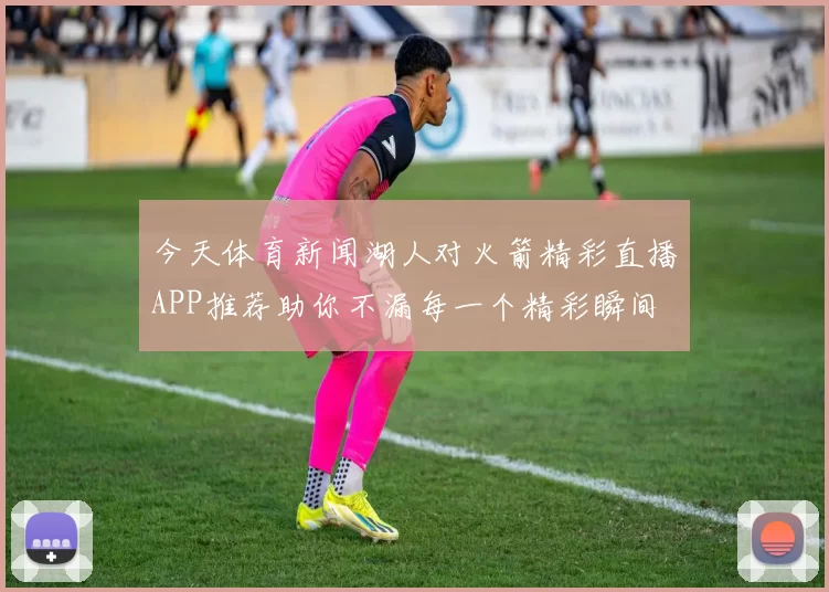 今天体育新闻湖人对火箭精彩直播APP推荐助你不漏每一个精彩瞬间